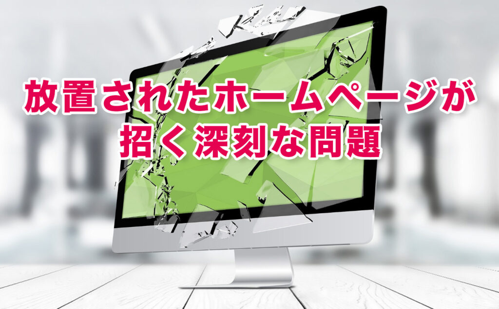 更新されない放置された古いホームページが招く深刻な問題とは？